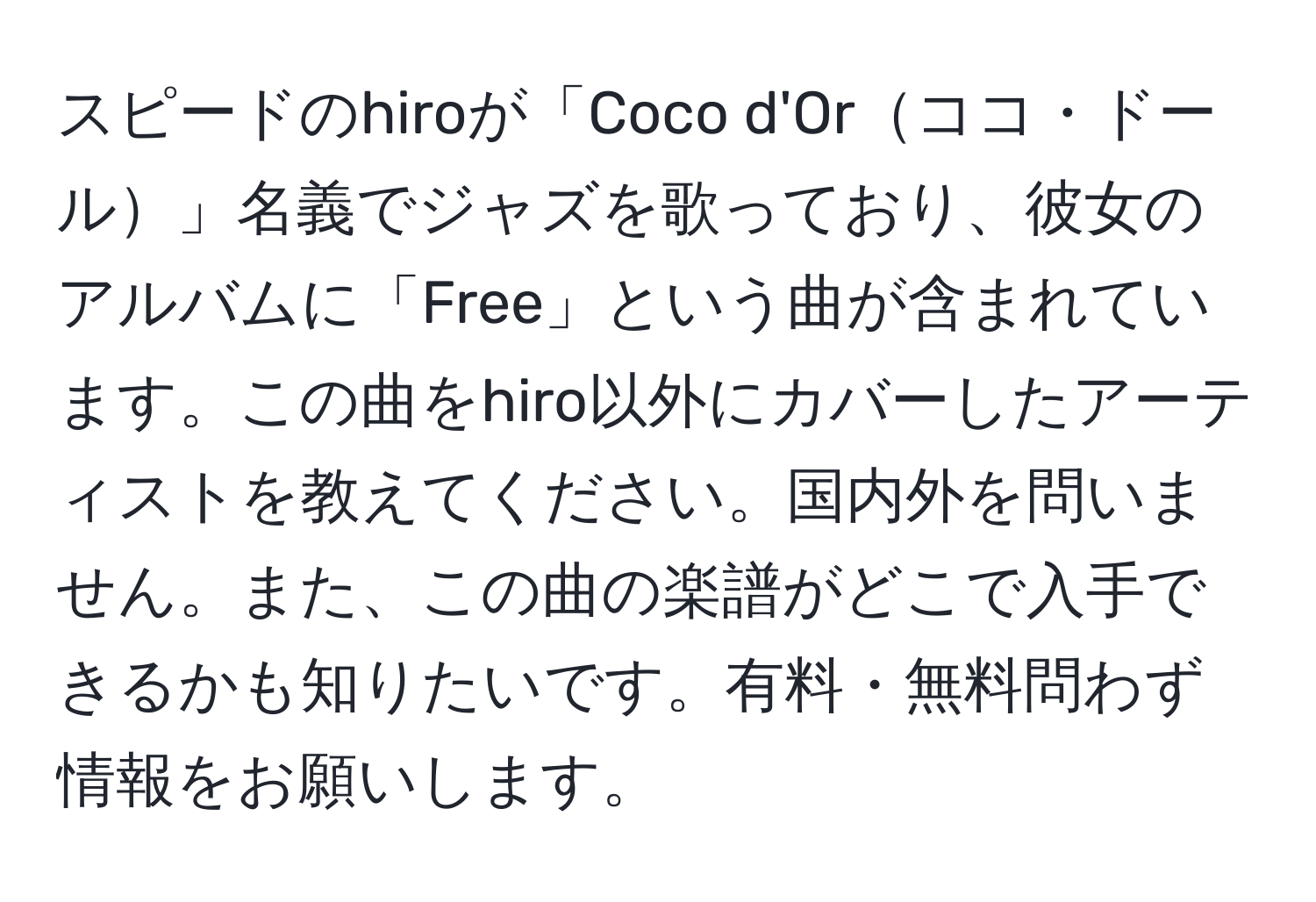 スピードのhiroが「Coco d'Orココ・ドール」名義でジャズを歌っており、彼女のアルバムに「Free」という曲が含まれています。この曲をhiro以外にカバーしたアーティストを教えてください。国内外を問いません。また、この曲の楽譜がどこで入手できるかも知りたいです。有料・無料問わず情報をお願いします。