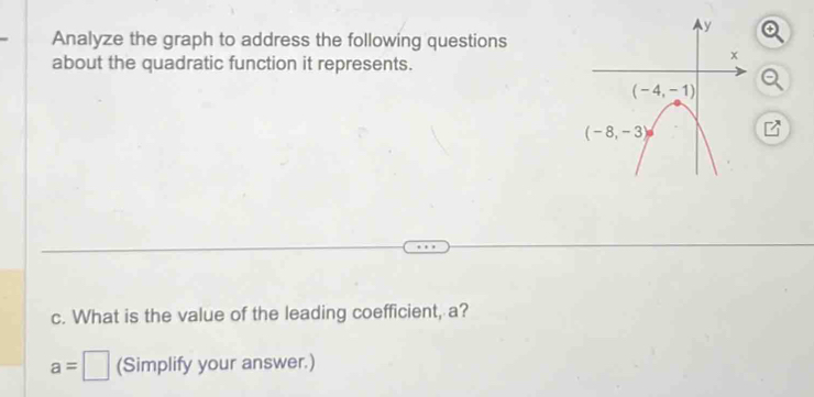 Analyze the graph to address the following questions
about the quadratic function it represents.
c. What is the value of the leading coefficient, a?
a=□ (Simplify your answer.)