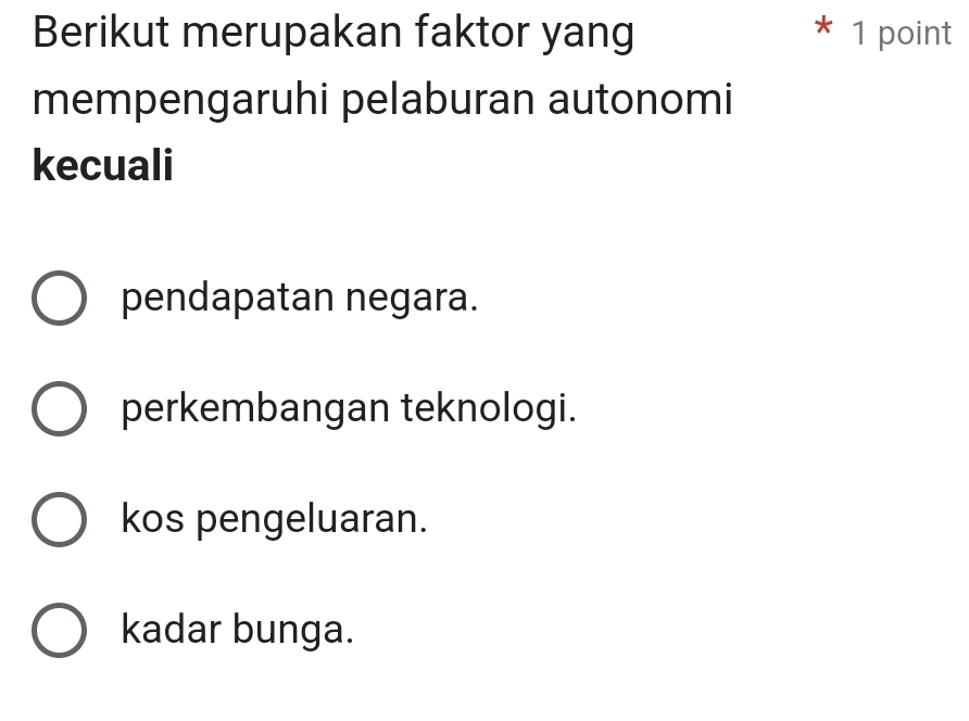 Berikut merupakan faktor yang * 1 point
mempengaruhi pelaburan autonomi
kecuali
pendapatan negara.
perkembangan teknologi.
kos pengeluaran.
kadar bunga.