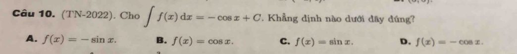 (TN-2022). Cho ∈t f(x)dx=-cos x+C 1. Khẳng dịnh nào dưới đây đúng?
A. f(x)=-sin x. B. f(x)=cos x. C. f(x)=sin x. D. f(x)=-cos x.