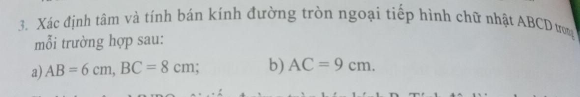 Xác định tâm và tính bán kính đường tròn ngoại tiếp hình chữ nhật ABCD trong 
mỗi trường hợp sau: 
a) AB=6cm, BC=8cm; 
b) AC=9cm.