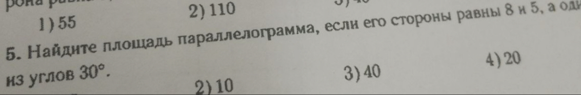 2) 110
1) 55
5. Найдητе πлошадь πараллелограмма, если его сторонь равнь δи 5, а олι
4) 20
K3 yrлoB 30°.
2) 10
3) 40