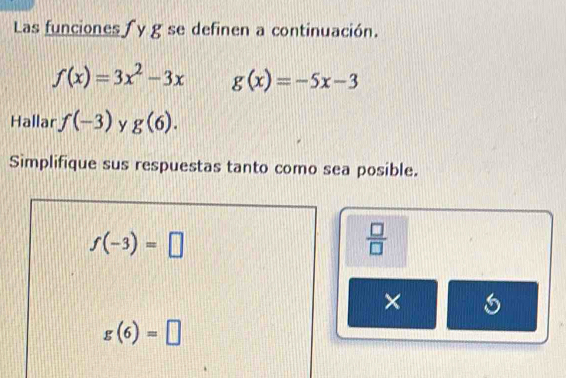 Las funciones y g se definen a continuación.
f(x)=3x^2-3x g(x)=-5x-3
Hallar f(-3) y g(6). 
Simplifique sus respuestas tanto como sea posible.
f(-3)=□
 □ /□   
×
g(6)=□