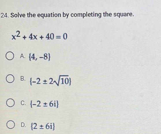 Solve the equation by completing the square.
x^2+4x+40=0
A.  4,-8
B.  -2± 2sqrt(10)
C.  -2± 6i
D.  2± 6i