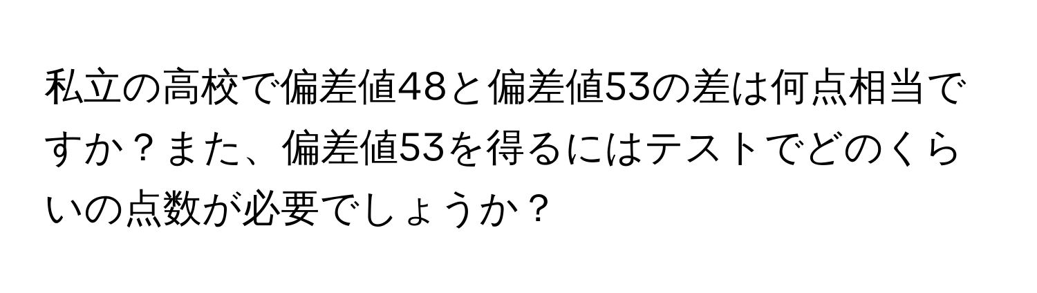 私立の高校で偏差値48と偏差値53の差は何点相当ですか？また、偏差値53を得るにはテストでどのくらいの点数が必要でしょうか？