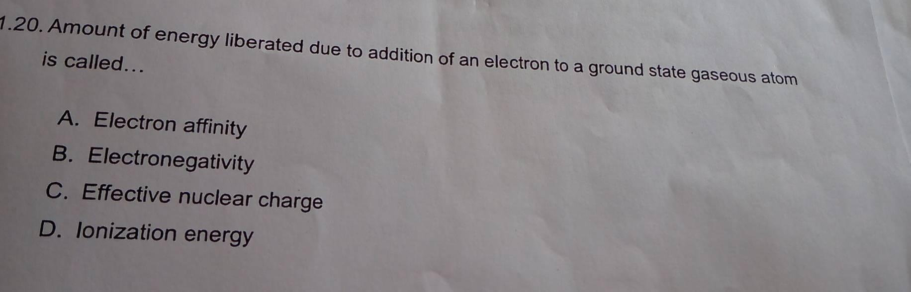 Amount of energy liberated due to addition of an electron to a ground state gaseous atom
is called...
A. Electron affinity
B. Electronegativity
C. Effective nuclear charge
D. Ionization energy