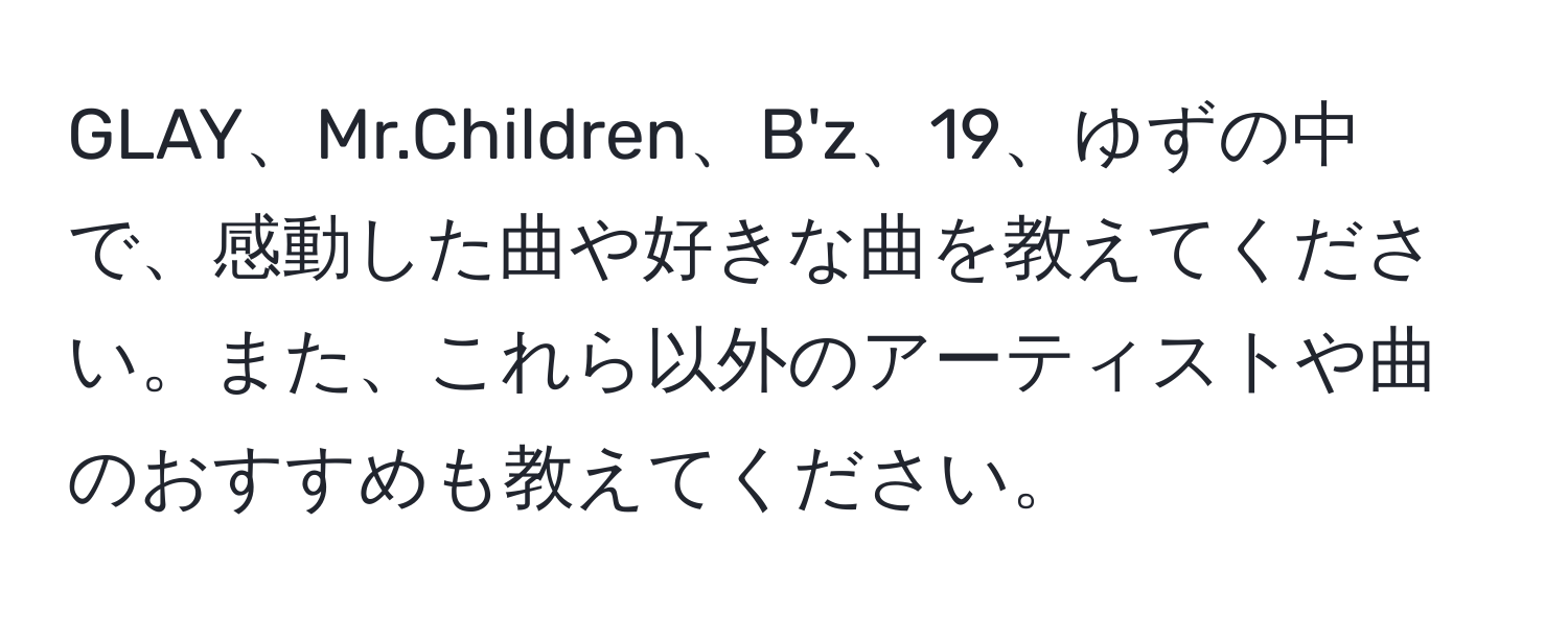 GLAY、Mr.Children、B'z、19、ゆずの中で、感動した曲や好きな曲を教えてください。また、これら以外のアーティストや曲のおすすめも教えてください。