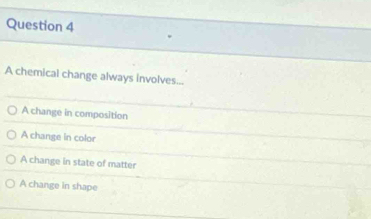 A chemical change always involves...
A change in composition
A change in color
A change in state of matter
A change in shape