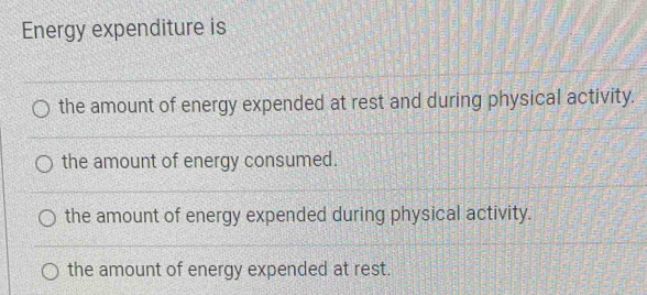 Energy expenditure is
the amount of energy expended at rest and during physical activity.
the amount of energy consumed.
the amount of energy expended during physical activity.
the amount of energy expended at rest.