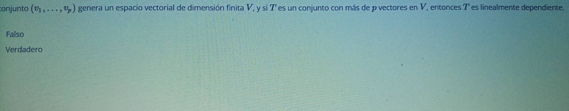 onjunto (v_1,...,v_p) genera un espacio vectorial de dimensión finita V, y si T es un conjunto con más de p vectores en V, entonces T es linealmente dependiente.
Falso
Verdadero