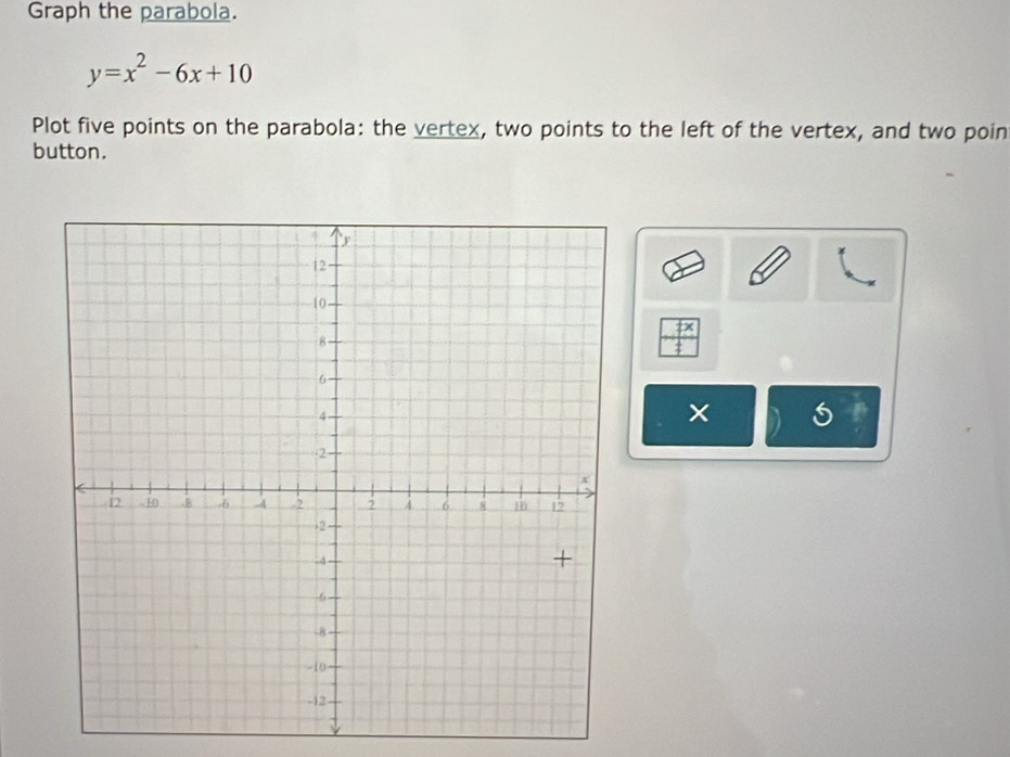 Graph the parabola.
y=x^2-6x+10
Plot five points on the parabola: the vertex, two points to the left of the vertex, and two poin 
button.
_ fx
×