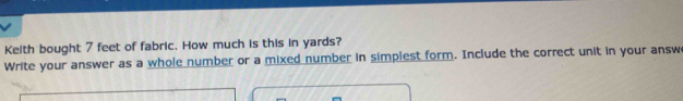 Keith bought 7 feet of fabric. How much is this in yards? 
Write your answer as a whole number or a mixed number in simplest form. Include the correct unit in your answ