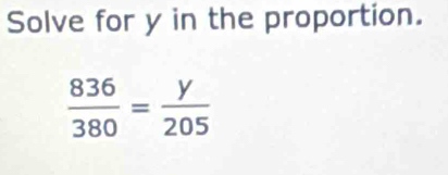 Solve for y in the proportion.
 836/380 = y/205 