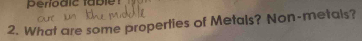 periodic fable ? 
2. What are some properties of Metals? Non-metals?