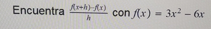 Encuentra  (f(x+h)-f(x))/h  con f(x)=3x^2-6x