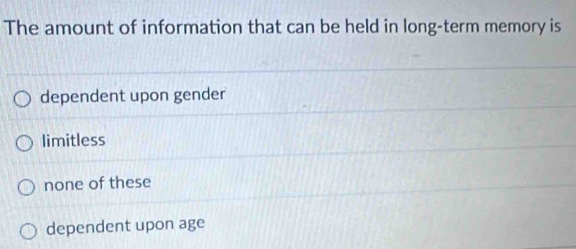 The amount of information that can be held in long-term memory is
dependent upon gender
limitless
none of these
dependent upon age