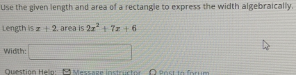 Use the given length and area of a rectangle to express the width algebraically. 
Length is x+2 area is 2x^2+7x+6
Width: 
Question Heln: Message instructor O Past to forum