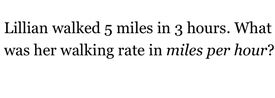 Lillian walked 5 miles in 3 hours. What 
was her walking rate in miles per hour?