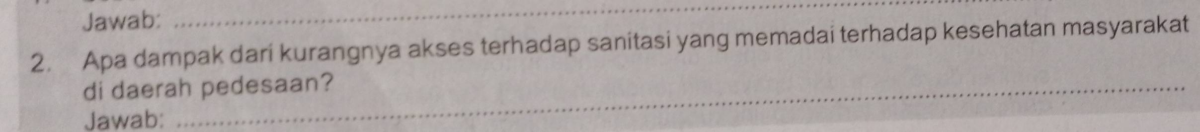 Jawab: 
_ 
2. Apa dampak dari kurangnya akses terhadap sanitasi yang memadai terhadap kesehatan masyarakat 
di daerah pedesaan? 
Jawab: