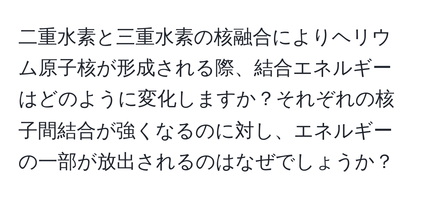 二重水素と三重水素の核融合によりヘリウム原子核が形成される際、結合エネルギーはどのように変化しますか？それぞれの核子間結合が強くなるのに対し、エネルギーの一部が放出されるのはなぜでしょうか？