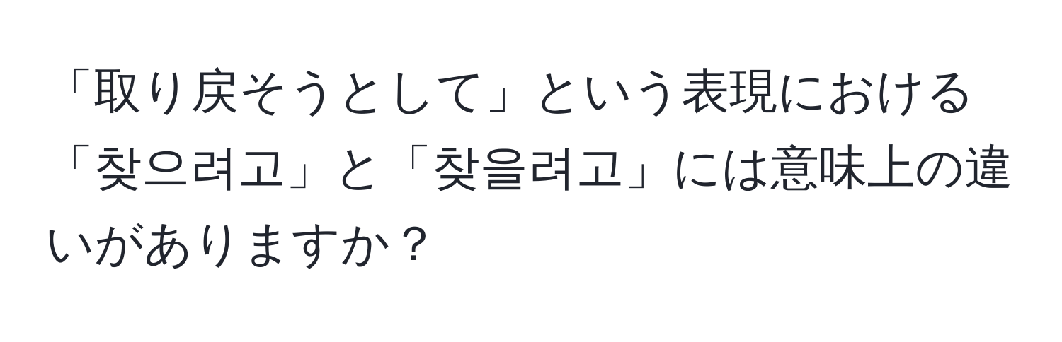 「取り戻そうとして」という表現における「찾으려고」と「찾을려고」には意味上の違いがありますか？