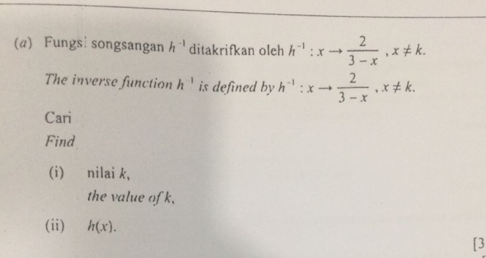 Fungs: songsangan h^(-1) ditakrifkan oleh h^(-1):xto  2/3-x , x!= k. 
The inverse function h^(-1) is defined by h^(-1):xto  2/3-x , x!= k. 
Cari 
Find 
(i) nilai k, 
the value of k, 
(ii) h(x). 
[3