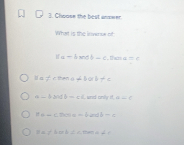 Choose the best answer.
What is the inverse of:
If a=b and b=c , then a=c
a!= cthena!= borb!= c
a=bandb=cif , and only if, a=c
a=cthena=b - nd b=c
a!= borb=c overline T= her 1a != c