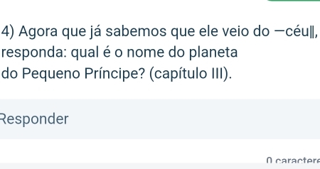 Agora que já sabemos que ele veio do céu||, 
responda: qual é o nome do planeta 
do Pequeno Príncipe? (capítulo III). 
Responder 
caracter