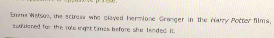 positive phrase 
Emma Watson, the actress who played Hermione Granger in the Harry Potter films, 
auditioned for the role eight times before she landed it.