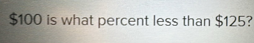 $100 is what percent less than $125?