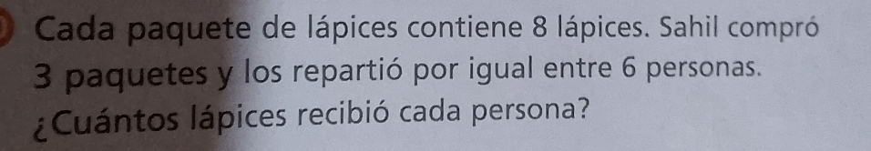 Cada paquete de lápices contiene 8 lápices. Sahil compró
3 paquetes y los repartió por igual entre 6 personas. 
¿Cuántos lápices recibió cada persona?