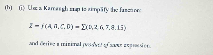 Use a Karnaugh map to simplify the function:
Z=f(A,B,C,D)=sumlimits (0,2,6,7,8,15)
and derive a minimal product of sums expression.