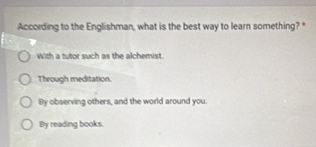 According to the Englishman, what is the best way to learn something? *
With a tutor such as the alchemist.
Through meditation.
By observing others, and the world around you.
By reading books.