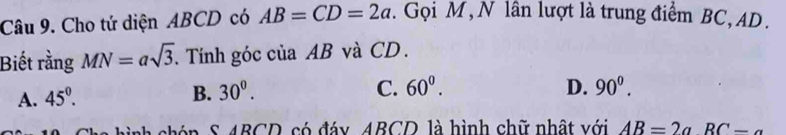 Cho tứ diện ABCD có AB=CD=2a. Gọi M , N lân lượt là trung điểm BC, AD.
Biết rằng MN=asqrt(3). Tính góc của AB và CD.
A. 45^(0^
B. 30^0). C. 60^0. D. 90^0.
SARCD có đáy ABCD là hình chữ nhật với AB=2aBC-a