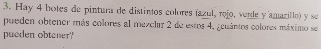 Hay 4 botes de pintura de distintos colores (azul, rojo, verde y amarillo) y se 
pueden obtener más colores al mezclar 2 de estos 4, ¿cuántos colores máximo se 
pueden obtener?