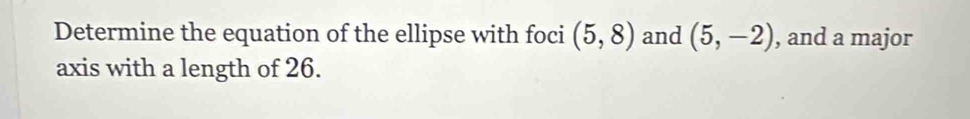 Determine the equation of the ellipse with foci (5,8) and (5,-2) , and a major 
axis with a length of 26.