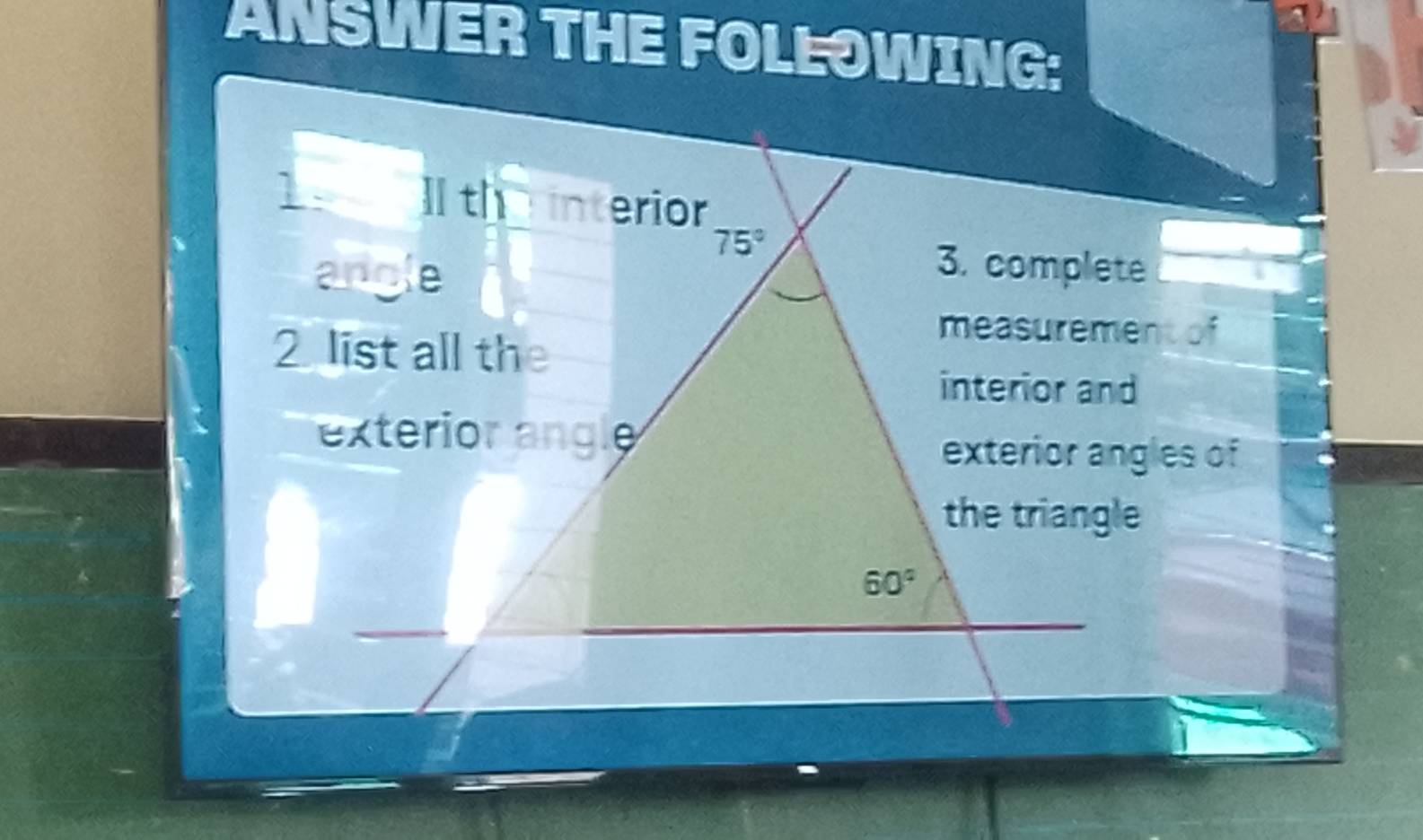 ANSWER THE FOLLOWING: 
1. I thinterior 
angle
75°
3. complete 
2 list all the 
measurement of 
interior and 
exterior angle 
exterior angles of 
the triangle
60°