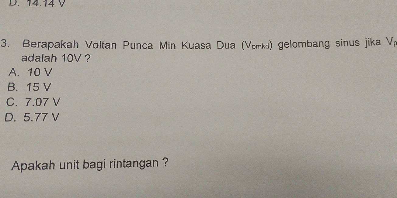 14.14
3. Berapakah Voltan Punca Min Kuasa Dua (Vpmkd) gelombang sinus jika Vp
adalah 10V ?
A. 10 V
B. 15 V
C. 7.07 V
D. 5.77 V
Apakah unit bagi rintangan ?