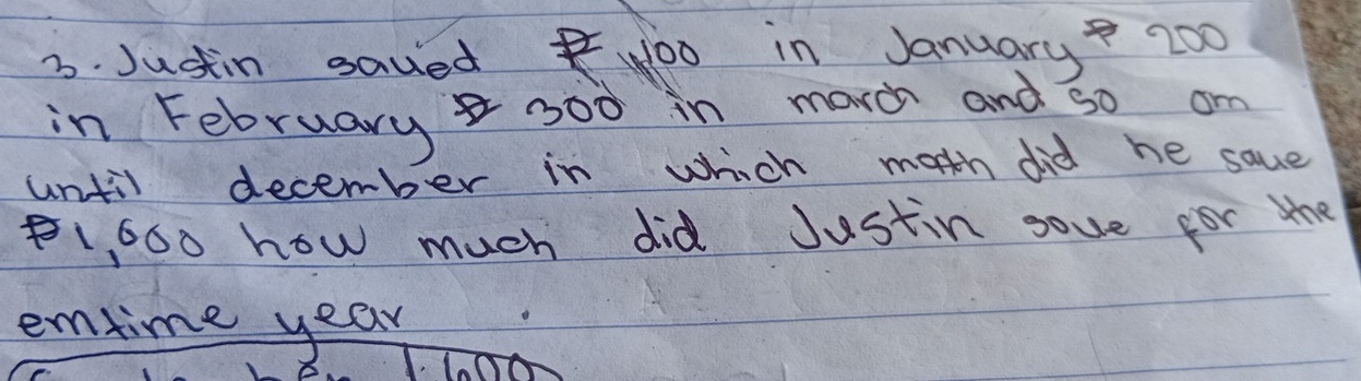 Justin sauedwoo in January? 200
in February 300 in marh and so on 
until december in which moth did he saue
1,600 how much did Justin sove for she 
emtime year