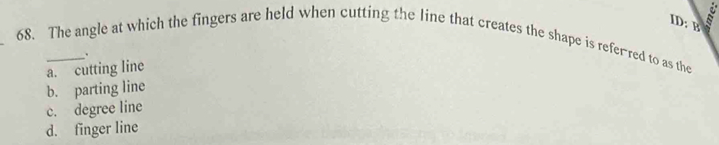 ID: B
_
68. The angle at which the fingers are held when cutting the line that creates the shape is referred to as the
.
a. cutting line
b. parting line
c. degree line
d. finger line