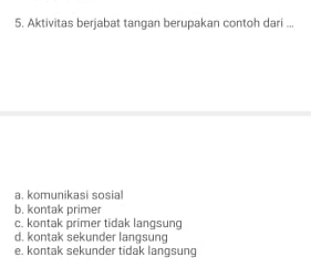 Aktivitas berjabat tangan berupakan contoh dari ...
a. komunikasi sosial
b. kontak primer
c. kontak primer tidak langsung
d. kontak sekunder langsung
e. kontak sekunder tidak langsung