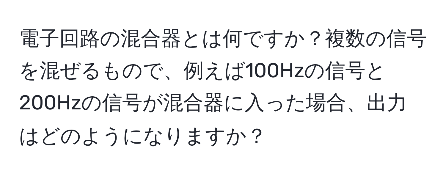 電子回路の混合器とは何ですか？複数の信号を混ぜるもので、例えば100Hzの信号と200Hzの信号が混合器に入った場合、出力はどのようになりますか？