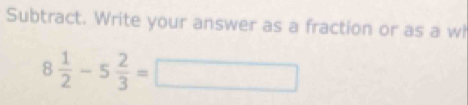 Subtract. Write your answer as a fraction or as a wi
8 1/2 -5 2/3 =□