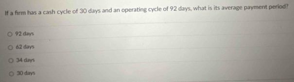 If a firm has a cash cycle of 30 days and an operating cycle of 92 days, what is its average payment period?
92 days
62 days
34 days
30 days