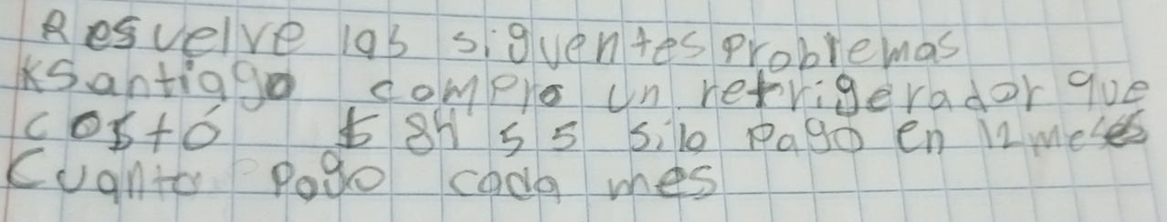 Resvelve 19s siguentes problemas 
Ksantiago compre un retrigerador gue 
C Ob+O 8 5 5 5i10 Pa9o en 12 meses 
cugnic Pogo codg mes