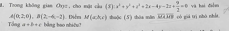 Trong không gian Oxyz, cho mặt cầu (S): x^2+y^2+z^2+2x-4y-2z+ 9/2 =0 và hai điểm
A(0;2;0), B(2;-6;-2). Điểm M(a;b;c) thuộc (S) thỏa mãn overline MA.vector MB có giá trị nhỏ nhất. 
Tổng a+b+c bằng bao nhiêu?