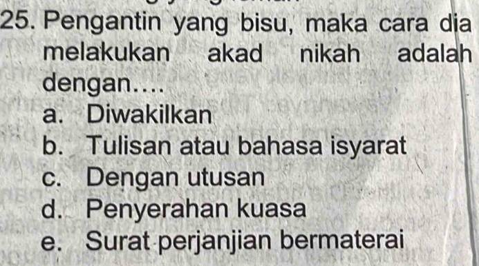 Pengantin yang bisu, maka cara dia
melakukan akad nikah adalah
dengan....
a. Diwakilkan
b. Tulisan atau bahasa isyarat
c. Dengan utusan
d. Penyerahan kuasa
e. Surat perjanjian bermaterai