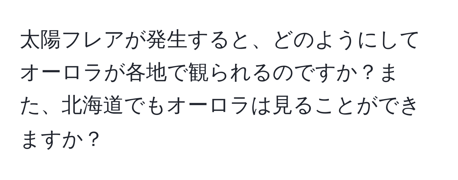 太陽フレアが発生すると、どのようにしてオーロラが各地で観られるのですか？また、北海道でもオーロラは見ることができますか？