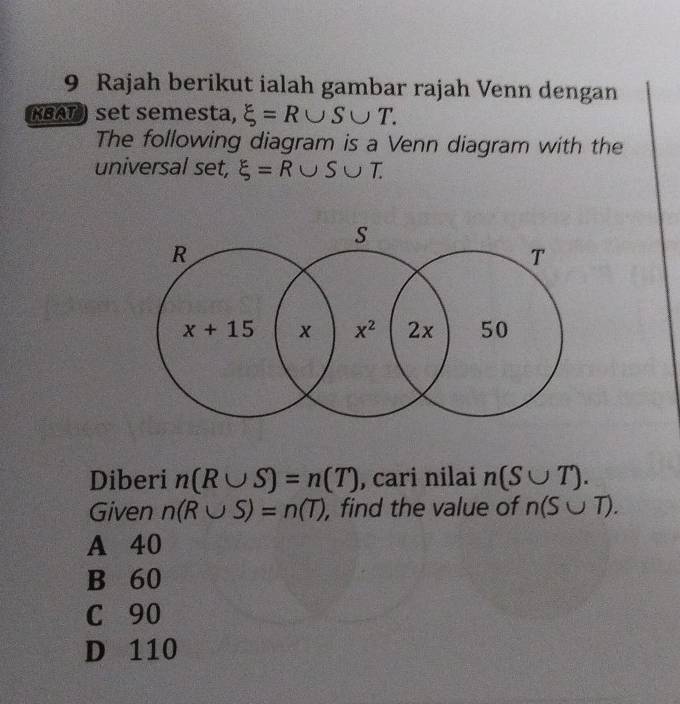 Rajah berikut ialah gambar rajah Venn dengan
KBAT) set semesta, xi =R∪ S∪ T.
The following diagram is a Venn diagram with the
universal set, xi =R∪ S∪ T.
Diberi n(R∪ S)=n(T) , cari nilai n(S∪ T).
Given n(R∪ S)=n(T) , find the value of n(S∪ T).
A 40
B 60
C 90
D 110