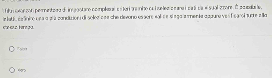 filtri avanzati permettono di impostare complessi criteri tramite cui selezionare i dati da visualizzare. È possibile,
infatti, definire una o più condizioni di selezione che devono essere valide singolarmente oppure verificarsi tutte allo
stesso tempo.
Falso
Vero